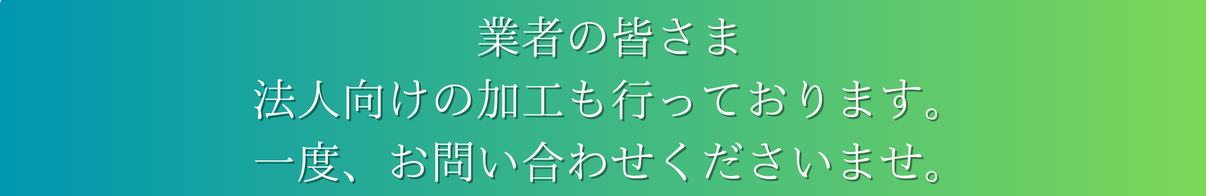 業者の皆様 法人向け加工も行っております。一度お問い合わせくださいませ